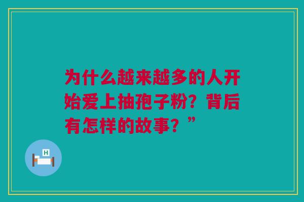 为什么越来越多的人开始爱上抽孢子粉?背后有怎样的故事?” 为什么越来越多的人开始爱上抽孢子粉?背后有怎样的故事?”