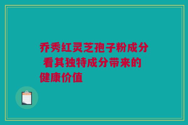 乔秀红灵芝孢子粉成分 看其独特成分带来的健康价值 乔秀红灵芝孢子粉成分 看其独特成分带来的健康价值