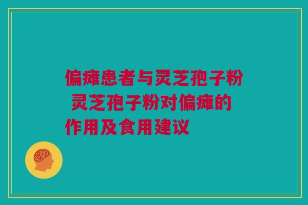 偏瘫患者与灵芝孢子粉 灵芝孢子粉对偏瘫的作用及食用建议 偏瘫患者与灵芝孢子粉 灵芝孢子粉对偏瘫的作用及食用建议