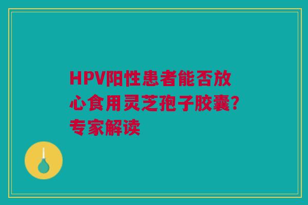 HPV阳性患者能否放心食用灵芝孢子胶囊?专家解读 HPV阳性患者能否放心食用灵芝孢子胶囊?专家解读