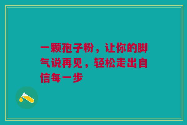 一颗孢子粉,让你的脚气说再见,轻松走出自信每一步 一颗孢子粉,让你的脚气说再见,轻松走出自信每一步