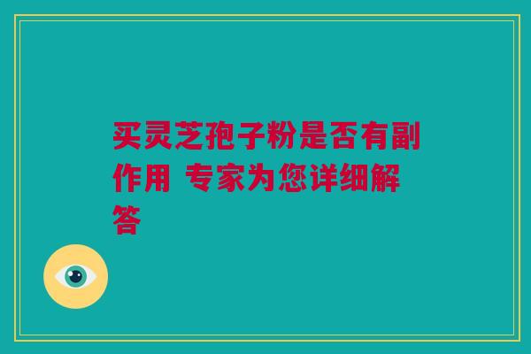 买灵芝孢子粉是否有副作用 专家为您详细解答 买灵芝孢子粉是否有副作用 专家为您详细解答