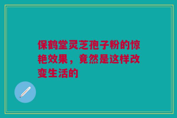 保鹤堂灵芝孢子粉的惊艳效果,竟然是这样改变生活的 保鹤堂灵芝孢子粉的惊艳效果,竟然是这样改变生活的
