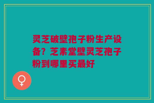 灵芝破壁孢子粉生产设备？芝素堂壁灵芝孢子粉到哪里买最好
