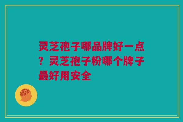 灵芝孢子哪品牌好一点？灵芝孢子粉哪个牌子最好用安全