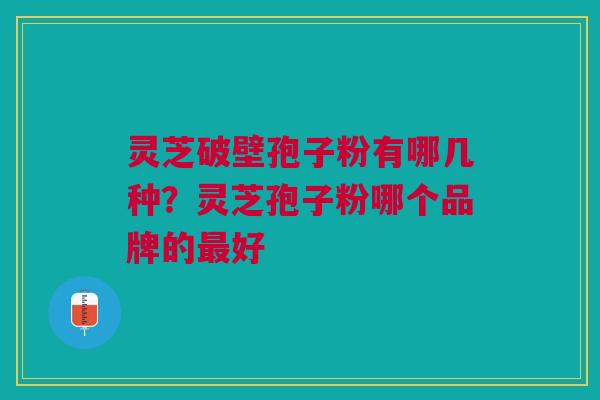 灵芝破壁孢子粉有哪几种？灵芝孢子粉哪个品牌的最好
