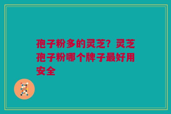 孢子粉多的灵芝？灵芝孢子粉哪个牌子最好用安全