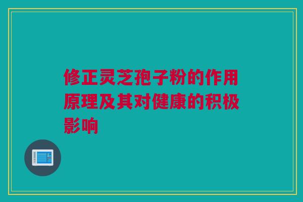 修正灵芝孢子粉的作用原理及其对健康的积极影响 修正灵芝孢子粉的作用原理及其对健康的积极影响
