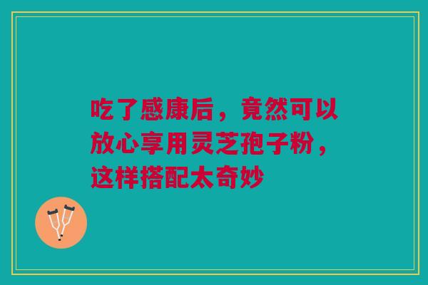 吃了感康后,竟然可以放心享用灵芝孢子粉,这样搭配太奇妙 吃了感康后,竟然可以放心享用灵芝孢子粉,这样搭配太奇妙