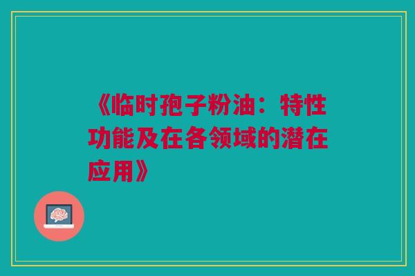 《临时孢子粉油:特性功能及在各领域的潜在应用》 《临时孢子粉油:特性功能及在各领域的潜在应用》