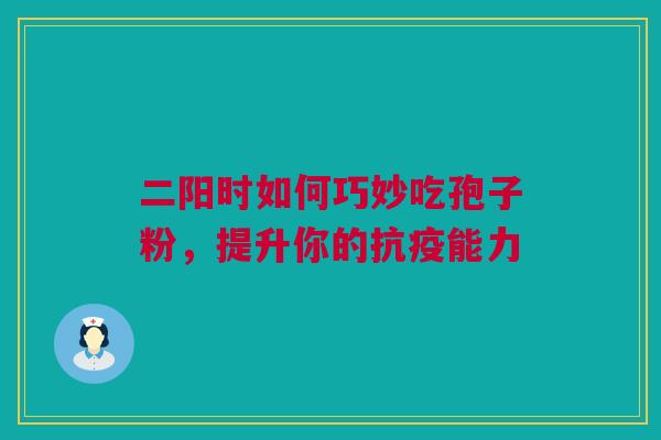 二阳时如何巧妙吃孢子粉,提升你的抗疫能力 二阳时如何巧妙吃孢子粉,提升你的抗疫能力