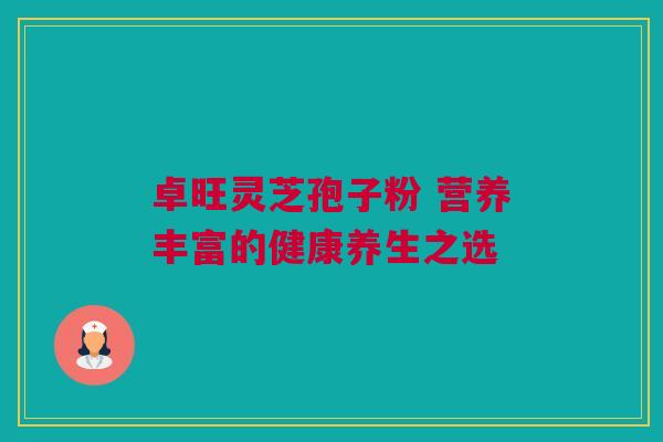 卓旺灵芝孢子粉 营养丰富的健康养生之选 卓旺灵芝孢子粉 营养丰富的健康养生之选