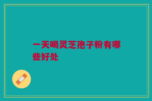一天喝灵芝孢子粉有哪些好处 一天喝灵芝孢子粉有哪些好处