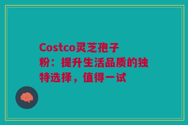 Costco灵芝孢子粉:提升生活品质的独特选择,值得一试 Costco灵芝孢子粉:提升生活品质的独特选择,值得一试
