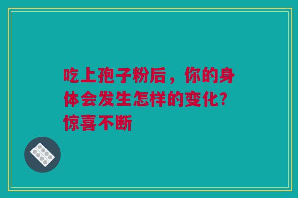 吃上孢子粉后,你的身体会发生怎样的变化?惊喜不断 吃上孢子粉后,你的身体会发生怎样的变化?惊喜不断