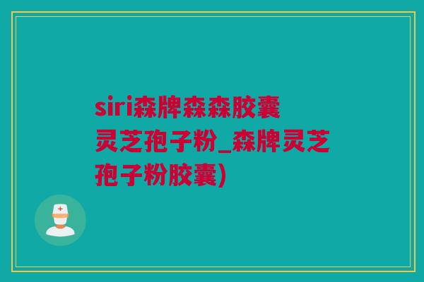 siri森牌森森胶囊灵芝孢子粉_森牌灵芝孢子粉胶囊) siri森牌森森胶囊灵芝孢子粉_森牌灵芝孢子粉胶囊)
