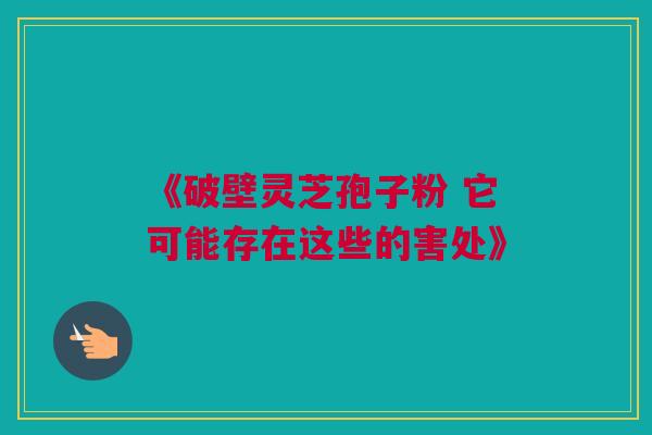 《破壁灵芝孢子粉 它可能存在这些的害处》 《破壁灵芝孢子粉 它可能存在这些的害处》