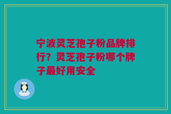 宁波灵芝孢子粉品牌排行？灵芝孢子粉哪个牌子最好用安全