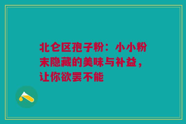 北仑区孢子粉:小小粉末隐藏的美味与补益,让你欲罢不能 北仑区孢子粉:小小粉末隐藏的美味与补益,让你欲罢不能