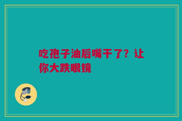 吃孢子油后嘴干了?让你大跌眼镜 吃孢子油后嘴干了?让你大跌眼镜
