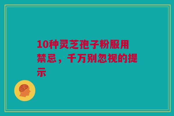 10种灵芝孢子粉服用禁忌,千万别忽视的提示 10种灵芝孢子粉服用禁忌,千万别忽视的提示