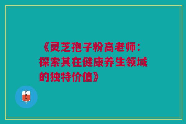 《灵芝孢子粉高老师:探索其在健康养生领域的独特价值》 《灵芝孢子粉高老师:探索其在健康养生领域的独特价值》