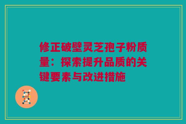 修正破壁灵芝孢子粉质量:探索提升品质的关键要素与改进措施 修正破壁灵芝孢子粉质量:探索提升品质的关键要素与改进措施