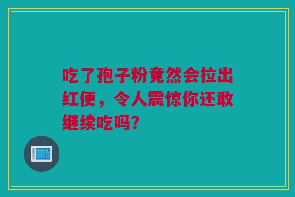 吃了孢子粉竟然会拉出红便,令人震惊你还敢继续吃吗? 吃了孢子粉竟然会拉出红便,令人震惊你还敢继续吃吗?