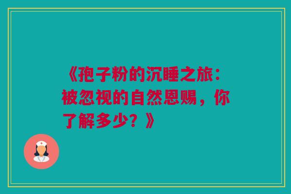 《孢子粉的沉睡之旅:被忽视的自然恩赐,你了解多少?》 《孢子粉的沉睡之旅:被忽视的自然恩赐,你了解多少?》