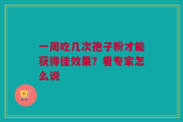 一周吃几次孢子粉才能获得佳效果?看专家怎么说 一周吃几次孢子粉才能获得佳效果?看专家怎么说