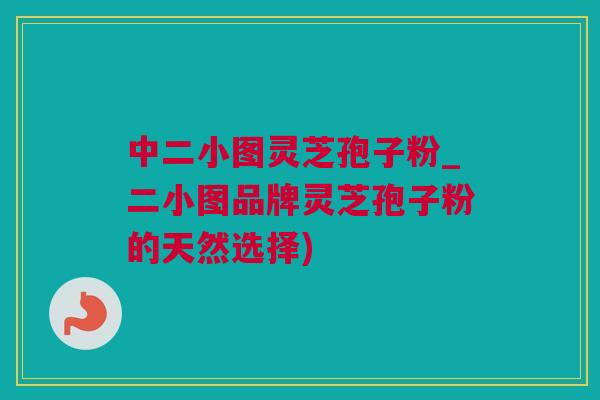 中二小图灵芝孢子粉_二小图品牌灵芝孢子粉的天然选择) 中二小图灵芝孢子粉_二小图品牌灵芝孢子粉的天然选择)