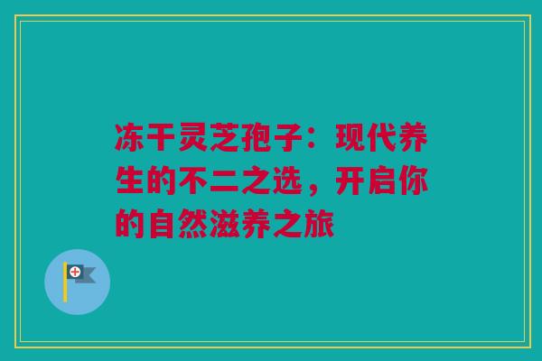 冻干灵芝孢子:现代养生的不二之选,开启你的自然滋养之旅 冻干灵芝孢子:现代养生的不二之选,开启你的自然滋养之旅