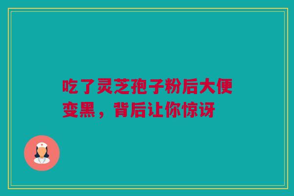 吃了灵芝孢子粉后大便变黑,背后让你惊讶 吃了灵芝孢子粉后大便变黑,背后让你惊讶