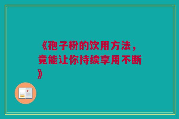 《孢子粉的饮用方法,竟能让你持续享用不断》 《孢子粉的饮用方法,竟能让你持续享用不断》