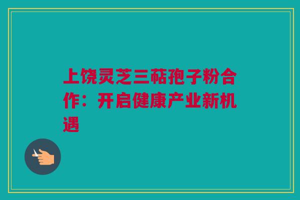 上饶灵芝三萜孢子粉合作:开启健康产业新机遇 上饶灵芝三萜孢子粉合作:开启健康产业新机遇