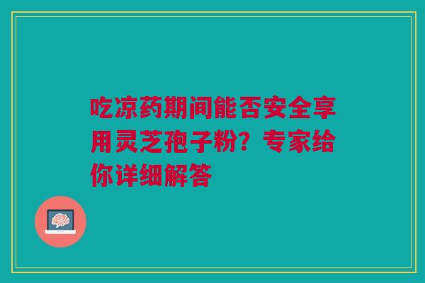 吃凉药期间能否安全享用灵芝孢子粉?专家给你详细解答 吃凉药期间能否安全享用灵芝孢子粉?专家给你详细解答