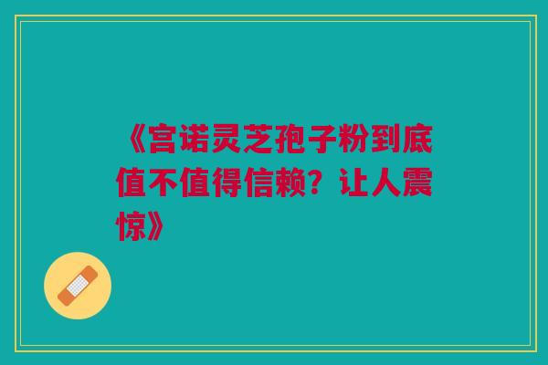 《宫诺灵芝孢子粉到底值不值得信赖?让人震惊》 《宫诺灵芝孢子粉到底值不值得信赖?让人震惊》