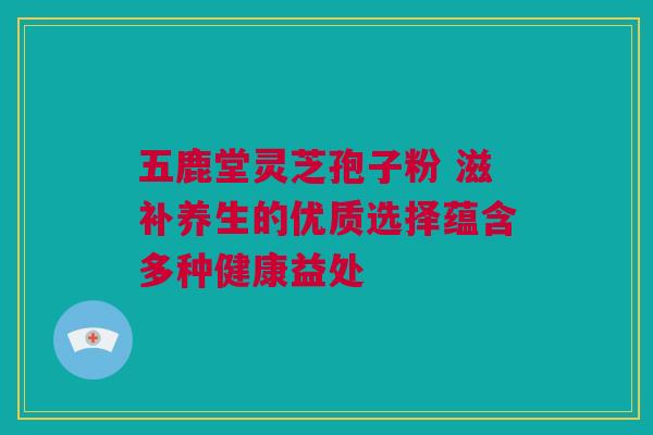 五鹿堂灵芝孢子粉 滋补养生的优质选择蕴含多种健康益处 五鹿堂灵芝孢子粉 滋补养生的优质选择蕴含多种健康益处