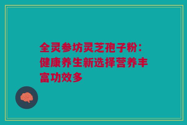 全灵参坊灵芝孢子粉:健康养生新选择营养丰富功效多 全灵参坊灵芝孢子粉:健康养生新选择营养丰富功效多