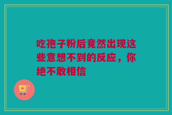 吃孢子粉后竟然出现这些意想不到的反应,你绝不敢相信 吃孢子粉后竟然出现这些意想不到的反应,你绝不敢相信