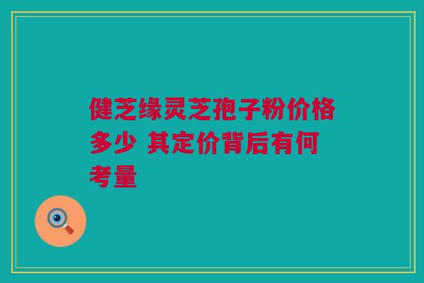 健芝缘灵芝孢子粉价格多少 其定价背后有何考量 健芝缘灵芝孢子粉价格多少 其定价背后有何考量