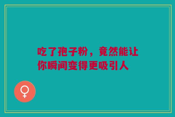 吃了孢子粉,竟然能让你瞬间变得更吸引人 吃了孢子粉,竟然能让你瞬间变得更吸引人