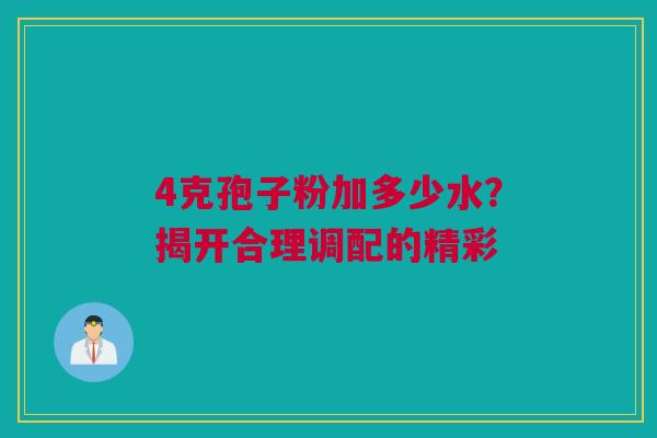 4克孢子粉加多少水?揭开合理调配的精彩 4克孢子粉加多少水?揭开合理调配的精彩