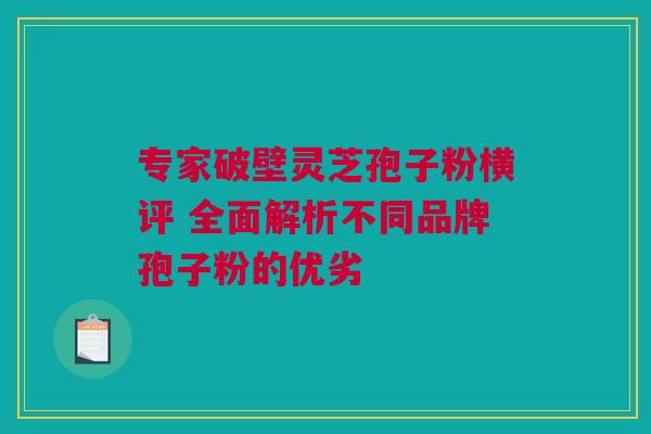 专家破壁灵芝孢子粉横评 全面解析不同品牌孢子粉的优劣 专家破壁灵芝孢子粉横评 全面解析不同品牌孢子粉的优劣