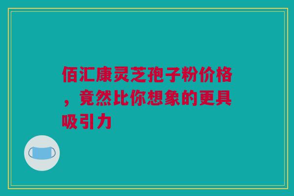 佰汇康灵芝孢子粉价格,竟然比你想象的更具吸引力 佰汇康灵芝孢子粉价格,竟然比你想象的更具吸引力