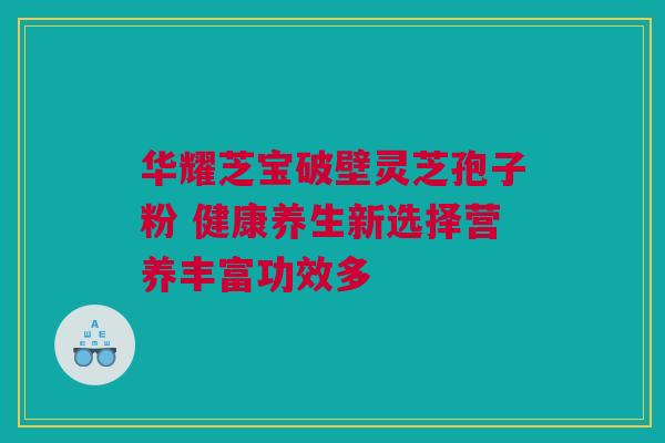 华耀芝宝破壁灵芝孢子粉 健康养生新选择营养丰富功效多 华耀芝宝破壁灵芝孢子粉 健康养生新选择营养丰富功效多