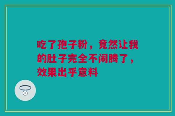 吃了孢子粉,竟然让我的肚子完全不闹腾了,效果出乎意料 吃了孢子粉,竟然让我的肚子完全不闹腾了,效果出乎意料