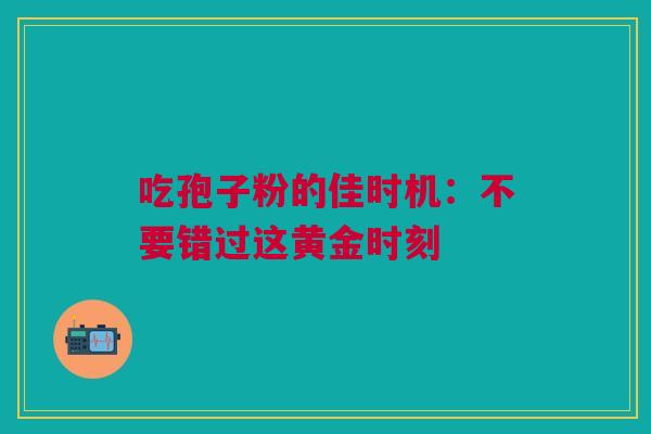 吃孢子粉的佳时机:不要错过这黄金时刻 吃孢子粉的佳时机:不要错过这黄金时刻