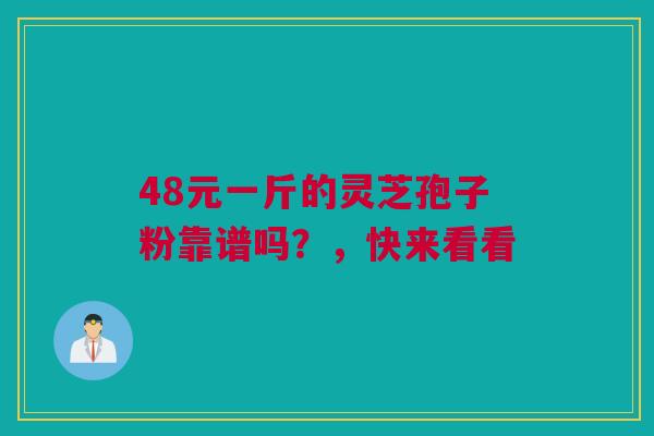 48元一斤的灵芝孢子粉靠谱吗?,快来看看 48元一斤的灵芝孢子粉靠谱吗?,快来看看