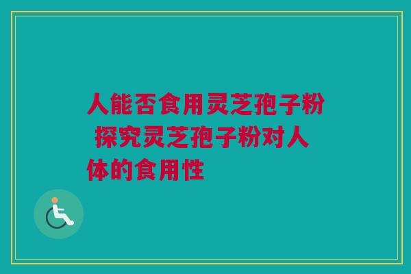 人能否食用灵芝孢子粉 探究灵芝孢子粉对人体的食用性 人能否食用灵芝孢子粉 探究灵芝孢子粉对人体的食用性